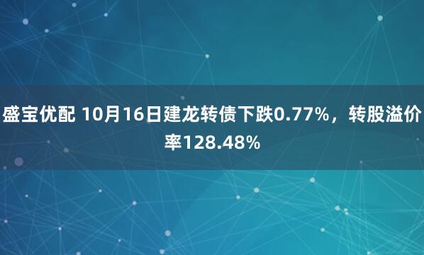 盛宝优配 10月16日建龙转债下跌0.77%，转股溢价率128.48%