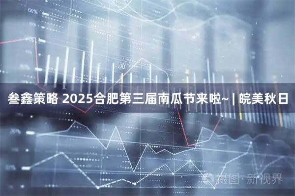 叁鑫策略 2025合肥第三届南瓜节来啦~ | 皖美秋日