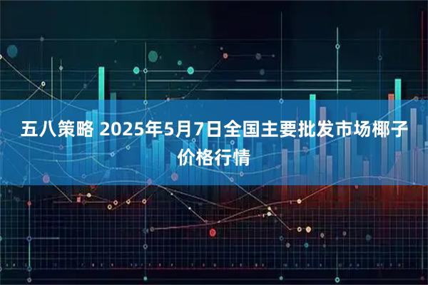 五八策略 2025年5月7日全国主要批发市场椰子价格行情