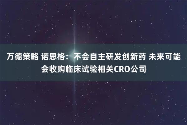 万德策略 诺思格：不会自主研发创新药 未来可能会收购临床试验相关CRO公司
