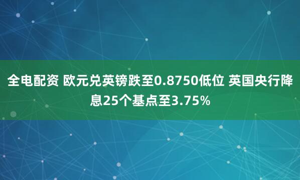 全电配资 欧元兑英镑跌至0.8750低位 英国央行降息25个基点至3.75%