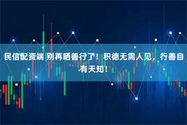 民信配资端 别再晒善行了！积德无需人见，行善自有天知！