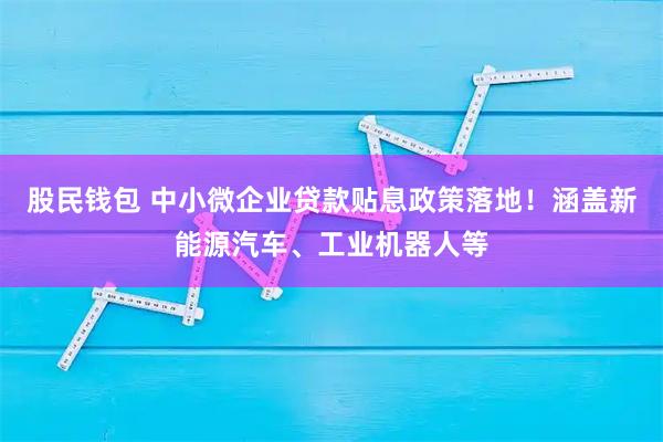 股民钱包 中小微企业贷款贴息政策落地!涵盖新能源汽车、工业机器人等