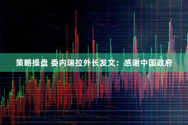 策略操盘 委内瑞拉外长发文：感谢中国政府
