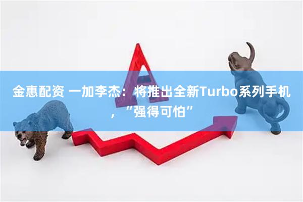 金惠配资 一加李杰：将推出全新Turbo系列手机，“强得可怕”