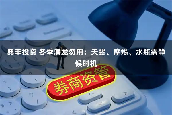 典丰投资 冬季潜龙勿用：天蝎、摩羯、水瓶需静候时机
