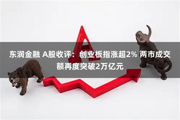 东润金融 A股收评：创业板指涨超2% 两市成交额再度突破2万亿元