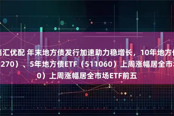 嘉汇优配 年末地方债发行加速助力稳增长，10年地方债ETF（511270）、5年地方债ETF（511060）上周涨幅居全市场ETF前五