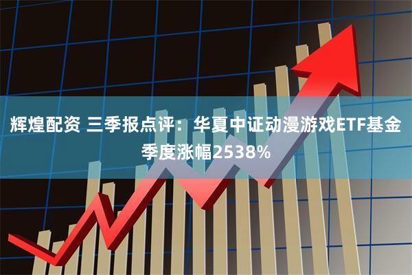 辉煌配资 三季报点评:华夏中证动漫游戏ETF基金季度涨幅2538%