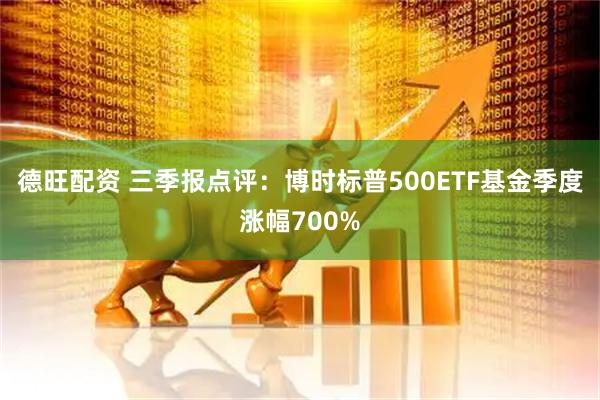 德旺配资 三季报点评:博时标普500ETF基金季度涨幅700%
