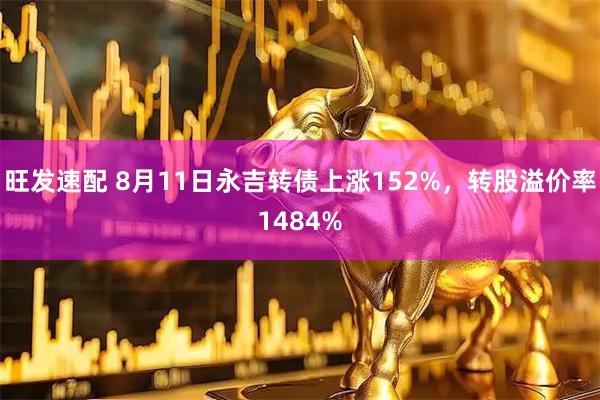 旺发速配 8月11日永吉转债上涨152%,转股溢价率1484%