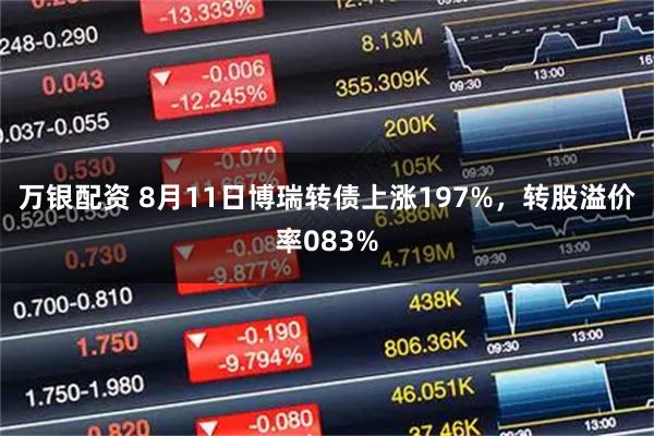 万银配资 8月11日博瑞转债上涨197%,转股溢价率083%