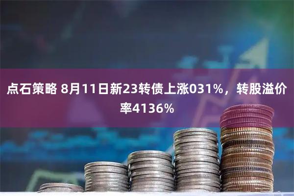 点石策略 8月11日新23转债上涨031%,转股溢价率4136%