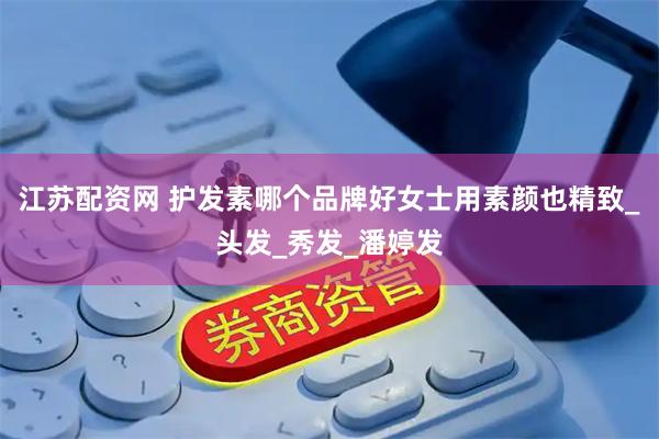 江苏配资网 护发素哪个品牌好女士用素颜也精致_头发_秀发_潘婷发