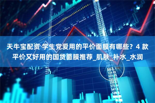 天牛宝配资 学生党爱用的平价面膜有哪些？4 款平价又好用的国货面膜推荐_肌肤_补水_水润