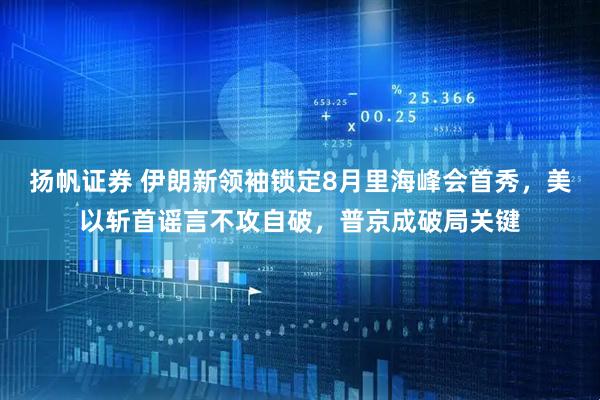 扬帆证券 伊朗新领袖锁定8月里海峰会首秀，美以斩首谣言不攻自破，普京成破局关键