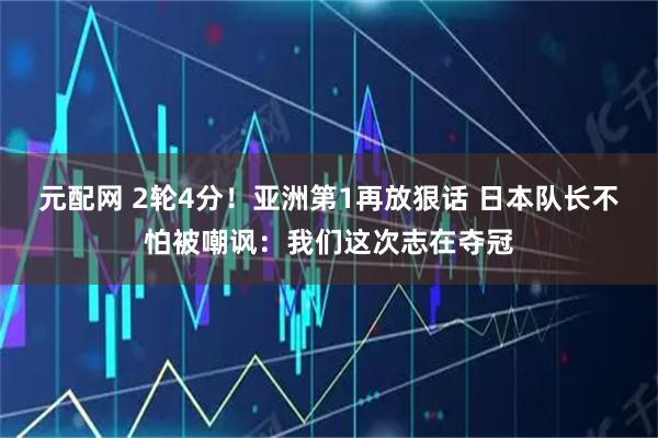 元配网 2轮4分！亚洲第1再放狠话 日本队长不怕被嘲讽：我们这次志在夺冠
