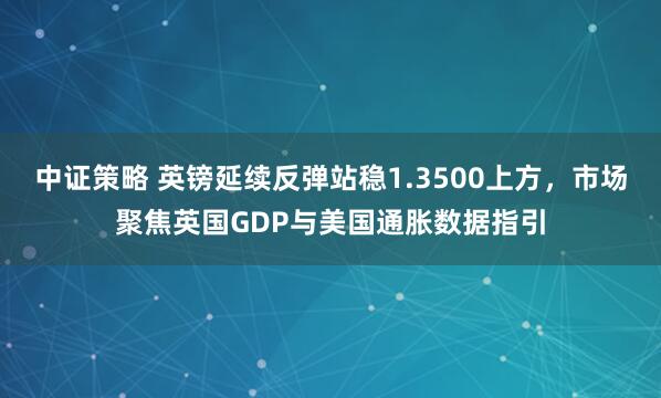 中证策略 英镑延续反弹站稳1.3500上方,市场聚焦英国GDP与美国通胀数据指引