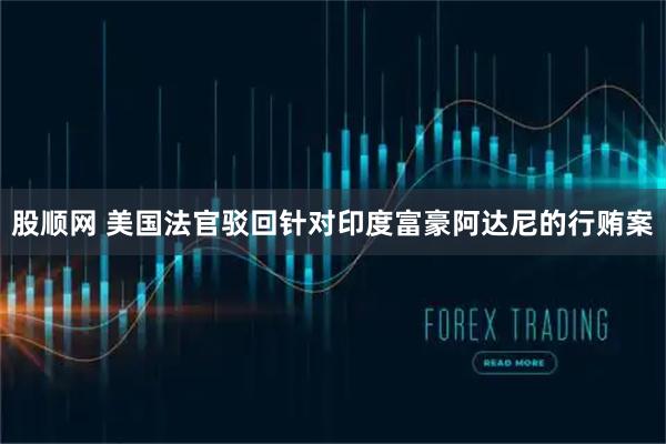股顺网 美国法官驳回针对印度富豪阿达尼的行贿案