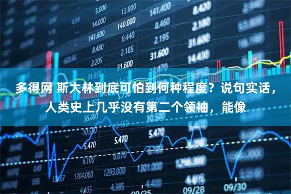 多得网 斯大林到底可怕到何种程度？说句实话，人类史上几乎没有第二个领袖，能像