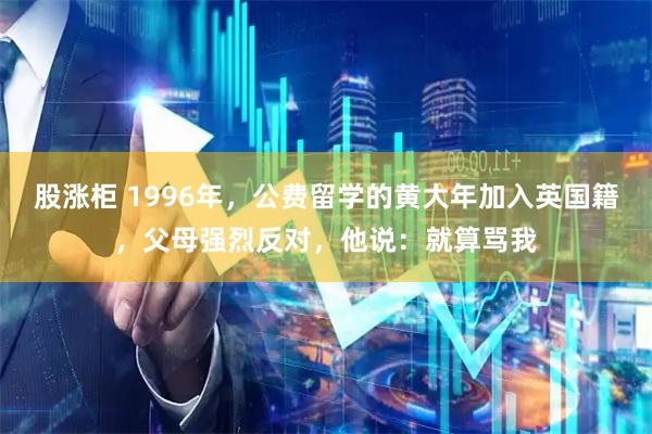 股涨柜 1996年,公费留学的黄大年加入英国籍,父母强烈反对,他说:就算骂我