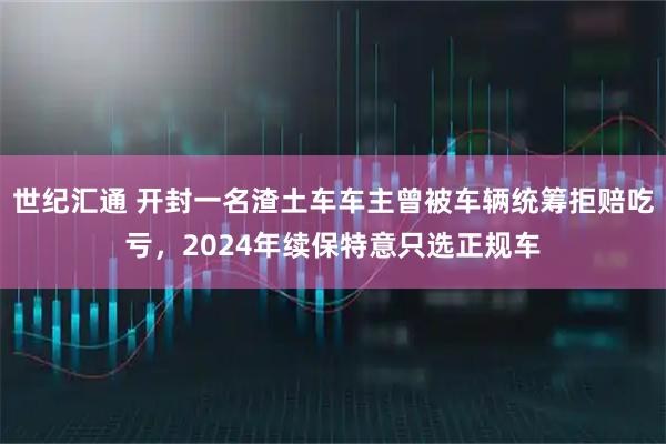 世纪汇通 开封一名渣土车车主曾被车辆统筹拒赔吃亏,2024年续保特意只选正规车